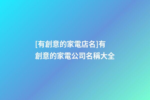 [有創意的家電店名]有創意的家電公司名稱大全-第1張-公司起名-玄機派